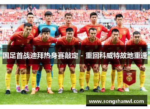 国足首战迪拜热身赛敲定 - 重回科威特故地重逢