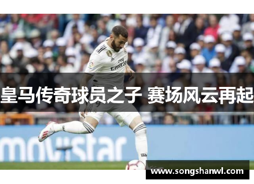 皇马传奇球员之子 赛场风云再起